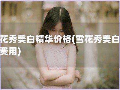 雪花秀美白精華價格(雪花秀美白精華費用)
