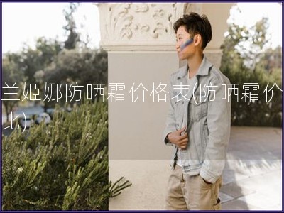 露蘭姬娜防曬霜價格表(防曬霜價格對比)