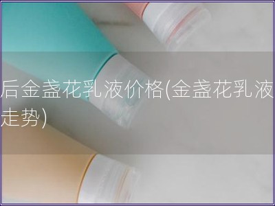 韓后金盞花乳液價格(金盞花乳液價格走勢)