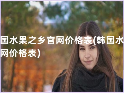 韓國水果之鄉(xiāng)官網價格表(韓國水果官網價格表)