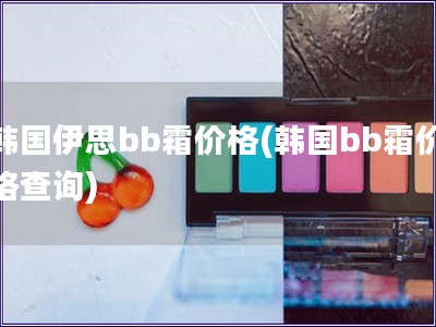 韓國伊思bb霜價格(韓國bb霜價格查詢)