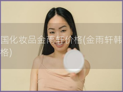 韓國化妝品金雨軒價格(金雨軒韓妝價格)