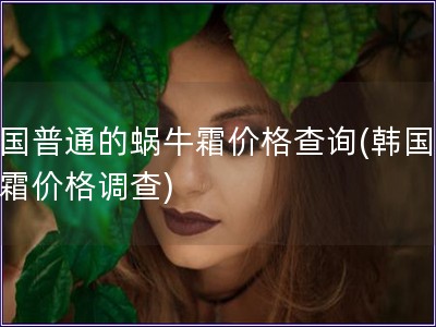 韓國普通的蝸牛霜價格查詢(韓國蝸牛霜價格調查)