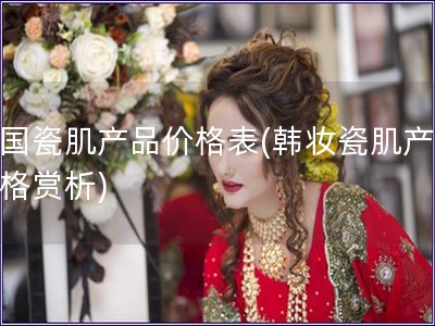 韓國瓷肌產(chǎn)品價格表(韓妝瓷肌產(chǎn)品價格賞析)