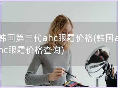 韓國第三代ahc眼霜價格(韓國ahc眼霜價格查詢)
