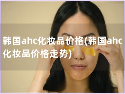 韓國ahc化妝品價格(韓國ahc化妝品價格走勢)