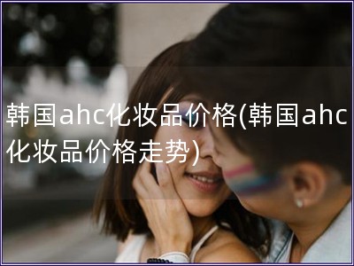 韓國ahc化妝品價格(韓國ahc化妝品價格走勢) 韓國ahc化妝品價格(韓國ahc化妝品價格走勢)
