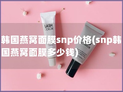 韓國燕窩面膜snp價格(snp韓國燕窩面膜多少錢)