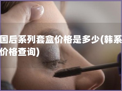 韓國后系列套盒價格是多少(韓系套盒價格查詢)