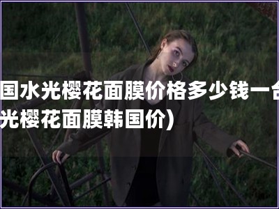 韓國水光櫻花面膜價格多少錢一臺(水光櫻花面膜韓國價)
