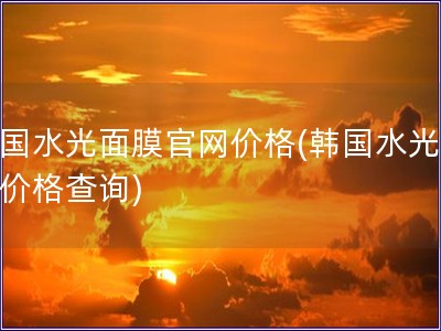 韓國(guó)水光面膜官網(wǎng)價(jià)格(韓國(guó)水光面膜價(jià)格查詢)
