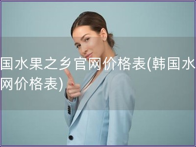 韓國水果之鄉官網價格表(韓國水果官網價格表)
