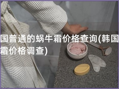 韓國普通的蝸牛霜價格查詢(韓國蝸牛霜價格調(diào)查)