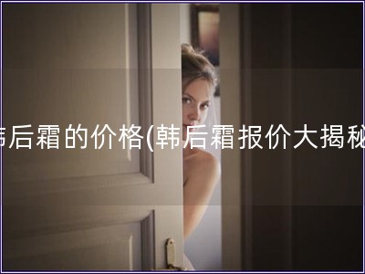 韓后霜的價格(韓后霜報價大揭秘)