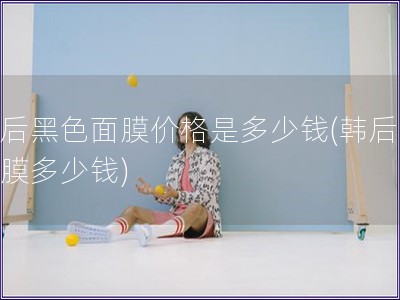 韓后黑色面膜價格是多少錢(韓后黑面膜多少錢)
