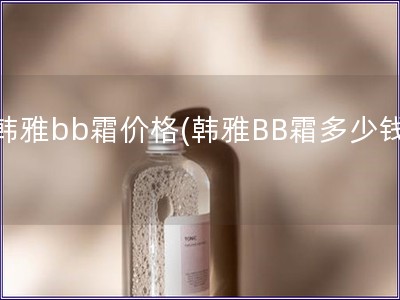 韓雅bb霜價(jià)格(韓雅BB霜多少錢)