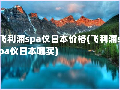 飛利浦spa儀日本價格(飛利浦spa儀日本哪買)