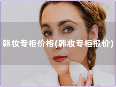 韓妝專柜價格(韓妝專柜報價)