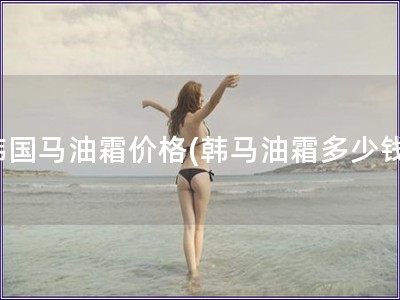 韓國馬油霜價格(韓馬油霜多少錢)