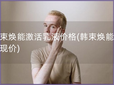 韓束煥能激活乳液價(jià)格(韓束煥能乳液現(xiàn)價(jià))