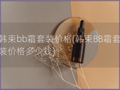 韓束bb霜套裝價格(韓束BB霜套裝價格多少錢)