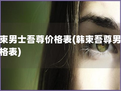 韓束男士吾尊價(jià)格表(韓束吾尊男士?jī)r(jià)格表)