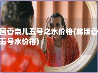 韓國香奈兒五號之水價格(韓版香奈兒五號水價格)
