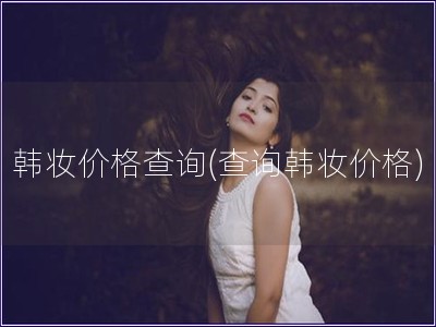 韓妝價格查詢(查詢韓妝價格)