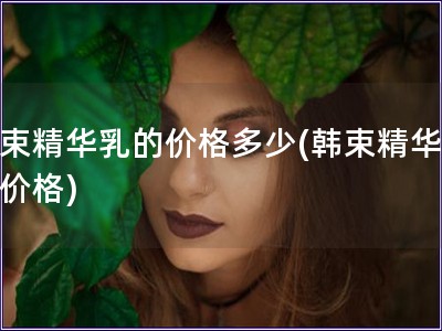 韓束精華乳的價格多少(韓束精華乳的價格)