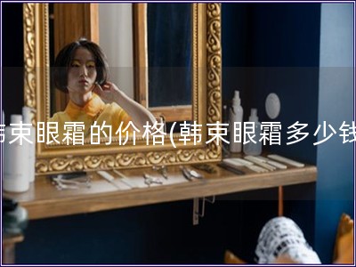 韓束眼霜的價(jià)格(韓束眼霜多少錢(qián))