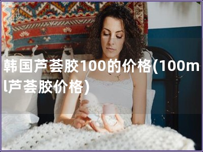 韓國蘆薈膠100的價格(100ml蘆薈膠價格)