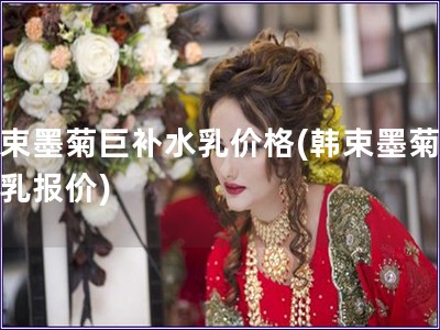 韓束墨菊巨補水乳價格(韓束墨菊補水乳報價)