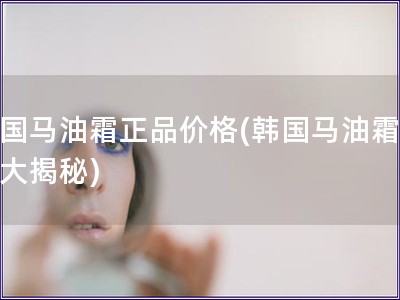 韓國馬油霜正品價(jià)格(韓國馬油霜價(jià)格大揭秘)