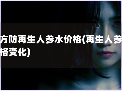 韓方防再生人參水價(jià)格(再生人參水價(jià)格變化)