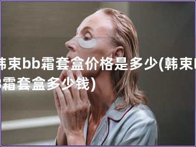 韓束bb霜套盒價格是多少(韓束BB霜套盒多少錢)
