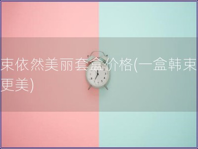 韓束依然美麗套盒價格(一盒韓束讓你更美)