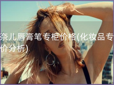 香奈兒唇膏筆專柜價格(化妝品專柜售價分析)