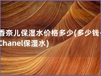 香奈兒保濕水價格多少(多少錢-Chanel保濕水)