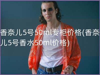 香奈兒5號50ml專柜價格(香奈兒5號香水50ml價格)
