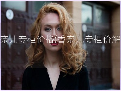 香奈兒專柜價格(香奈兒專柜價解密)