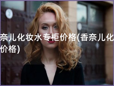 香奈兒化妝水專柜價格(香奈兒化妝水價格)