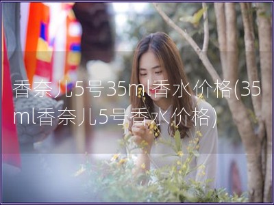 香奈兒5號35ml香水價格(35ml香奈兒5號香水價格) 香奈兒5號35ml香水價格(35ml香奈兒5號香水價格)