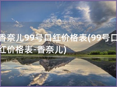 香奈兒99號(hào)口紅價(jià)格表(99號(hào)口紅價(jià)格表-香奈兒)