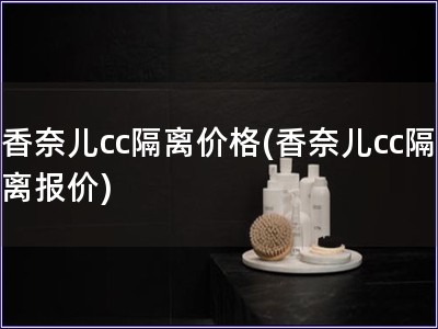 香奈兒cc隔離價(jià)格(香奈兒cc隔離報(bào)價(jià))