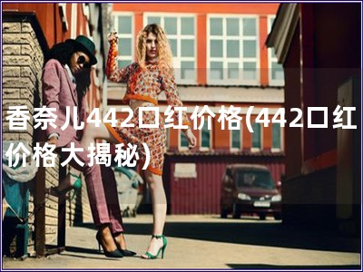 香奈兒442口紅價格(442口紅價格大揭秘)