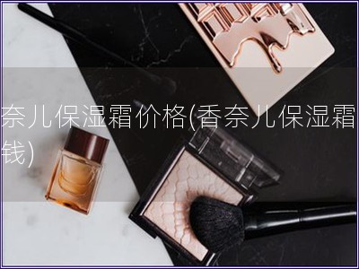 香奈兒保濕霜價(jià)格(香奈兒保濕霜多少錢(qián))
