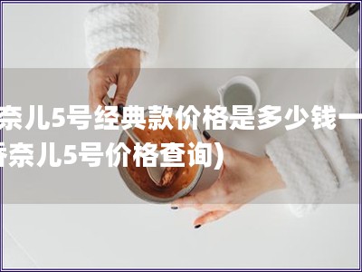 香奈兒5號經典款價格是多少錢一個(香奈兒5號價格查詢