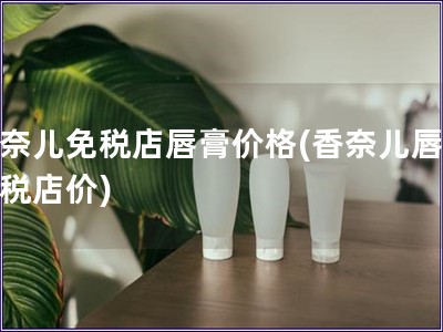 香奈兒免稅店唇膏價格(香奈兒唇膏免稅店價) 香奈兒免稅店唇膏價格(香奈兒唇膏免稅店價)