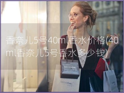 香奈兒5號40ml香水價格(40ml香奈兒5號香水多