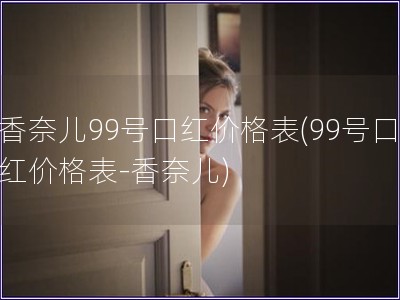 香奈兒99號口紅價格表(99號口紅價格表-香奈兒)